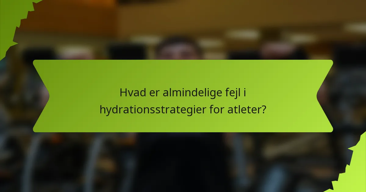 Hvad er almindelige fejl i hydrationsstrategier for atleter?
