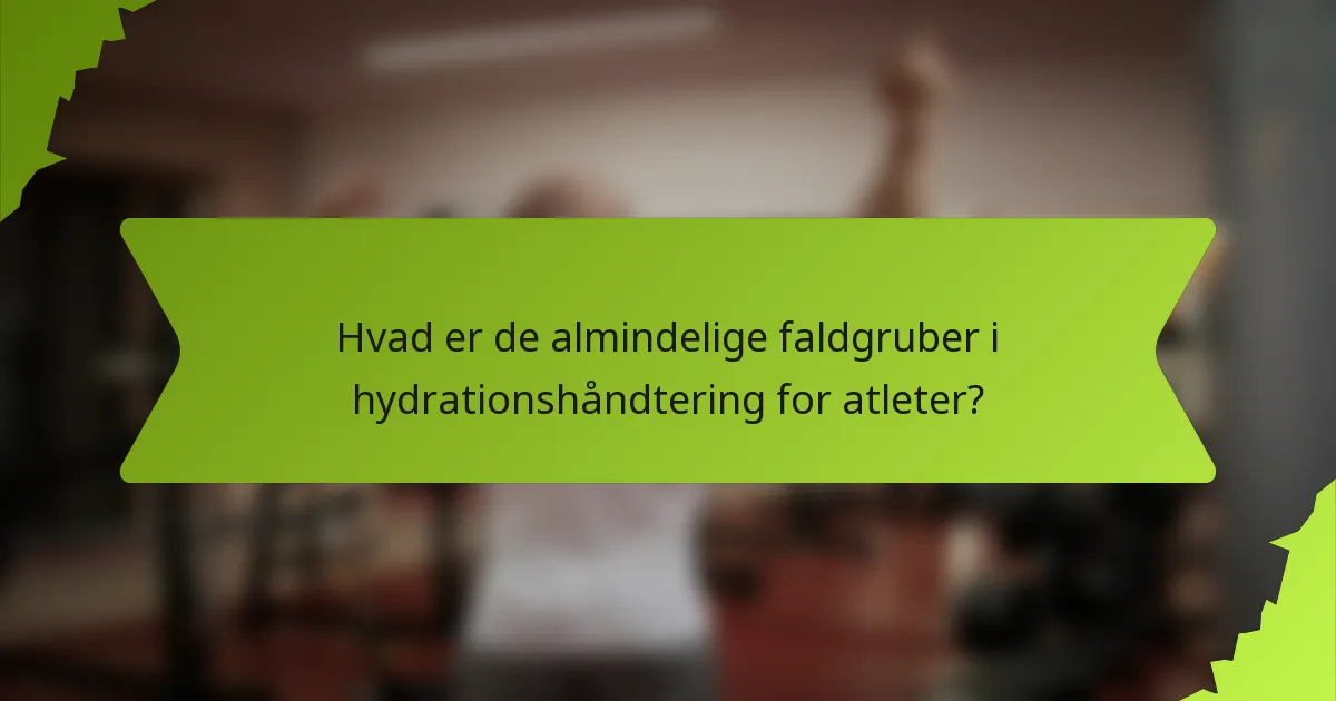 Hvad er de almindelige faldgruber i hydrationshåndtering for atleter?