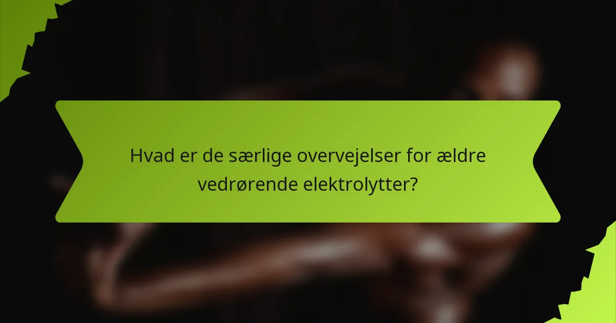 Hvad er de særlige overvejelser for ældre vedrørende elektrolytter?