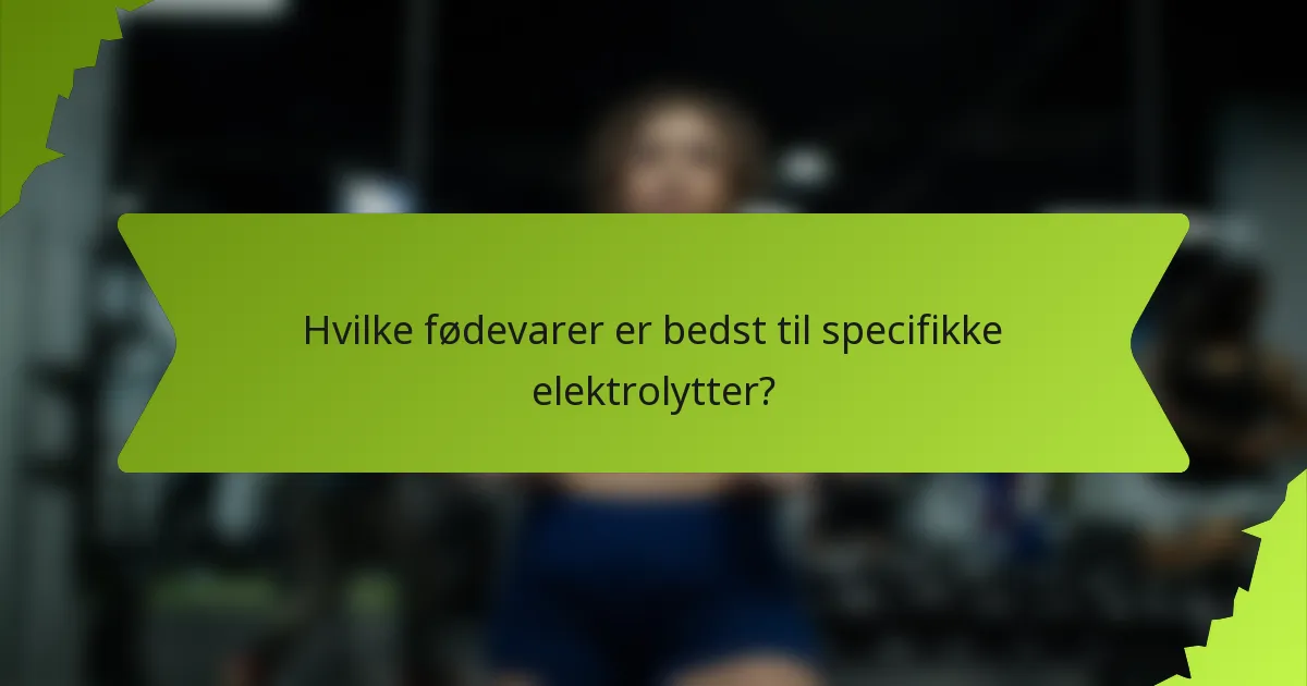 Hvilke fødevarer er bedst til specifikke elektrolytter?