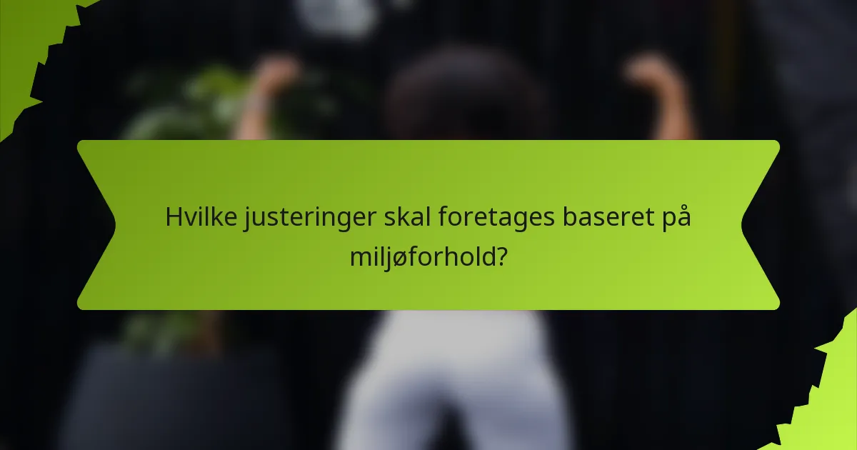 Hvilke justeringer skal foretages baseret på miljøforhold?