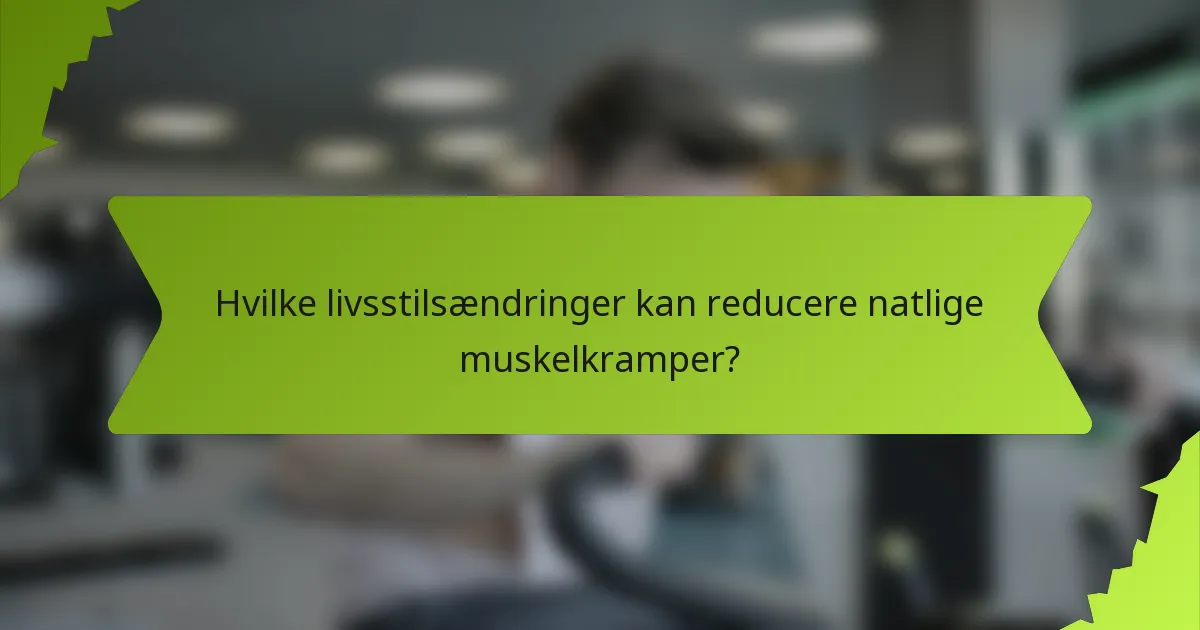 Hvilke livsstilsændringer kan reducere natlige muskelkramper?