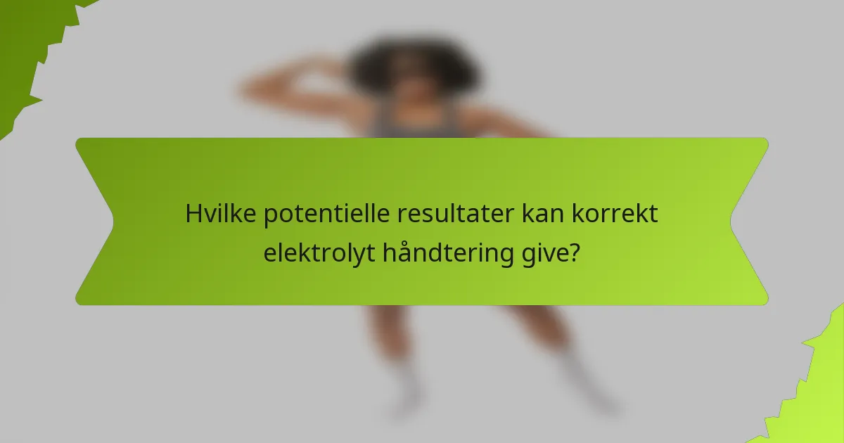 Hvilke potentielle resultater kan korrekt elektrolyt håndtering give?