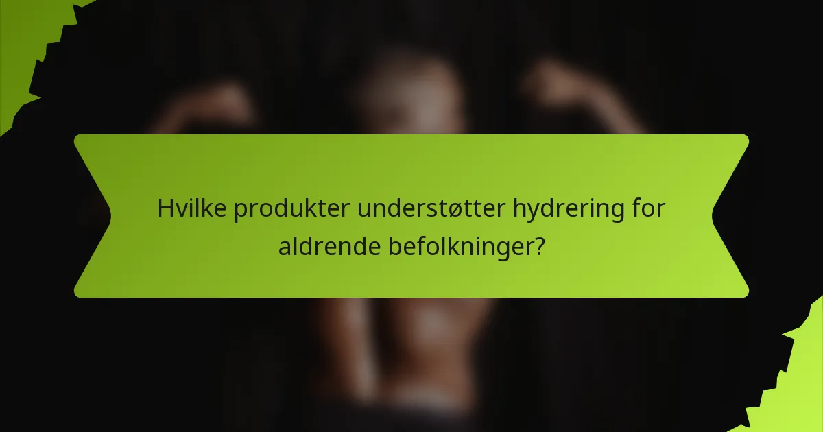 Hvilke produkter understøtter hydrering for aldrende befolkninger?