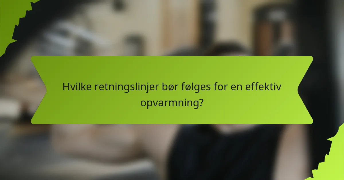 Hvilke retningslinjer bør følges for en effektiv opvarmning?