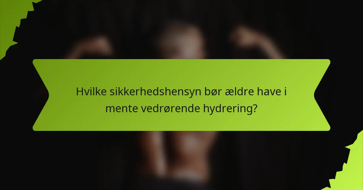 Hvilke sikkerhedshensyn bør ældre have i mente vedrørende hydrering?