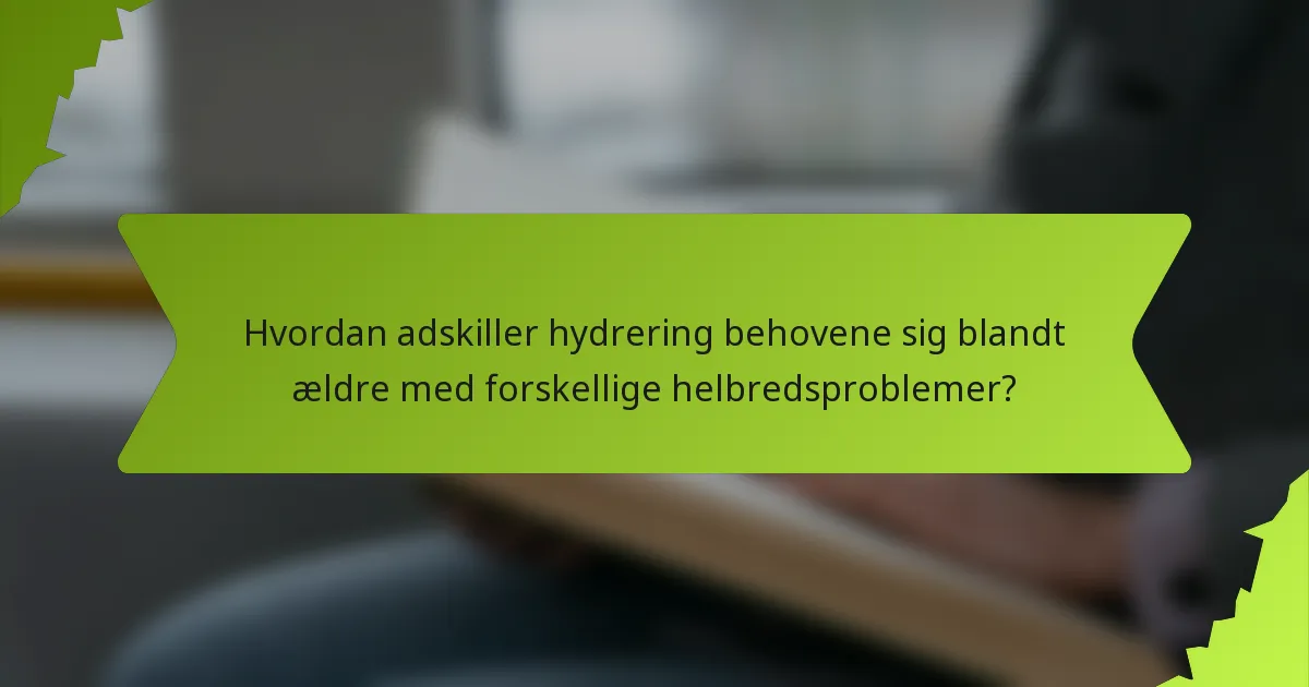 Hvordan adskiller hydrering behovene sig blandt ældre med forskellige helbredsproblemer?