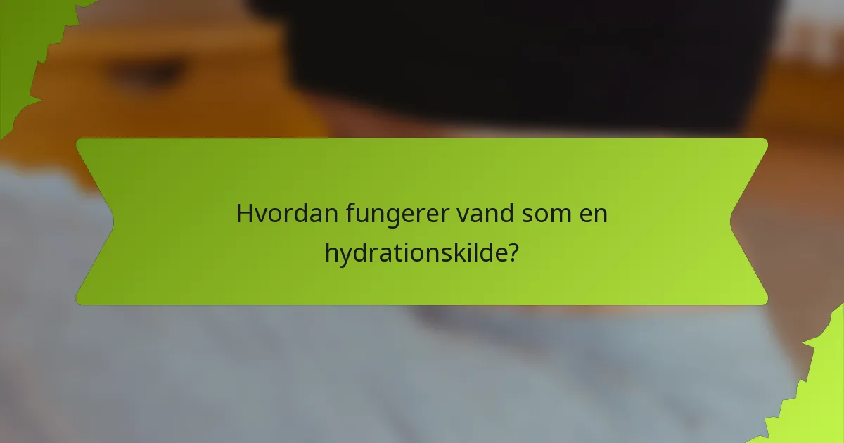 Hvordan fungerer vand som en hydrationskilde?