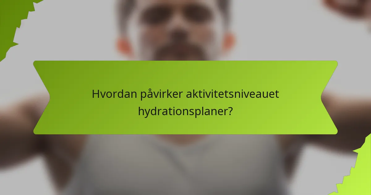 Hvordan påvirker aktivitetsniveauet hydrationsplaner?