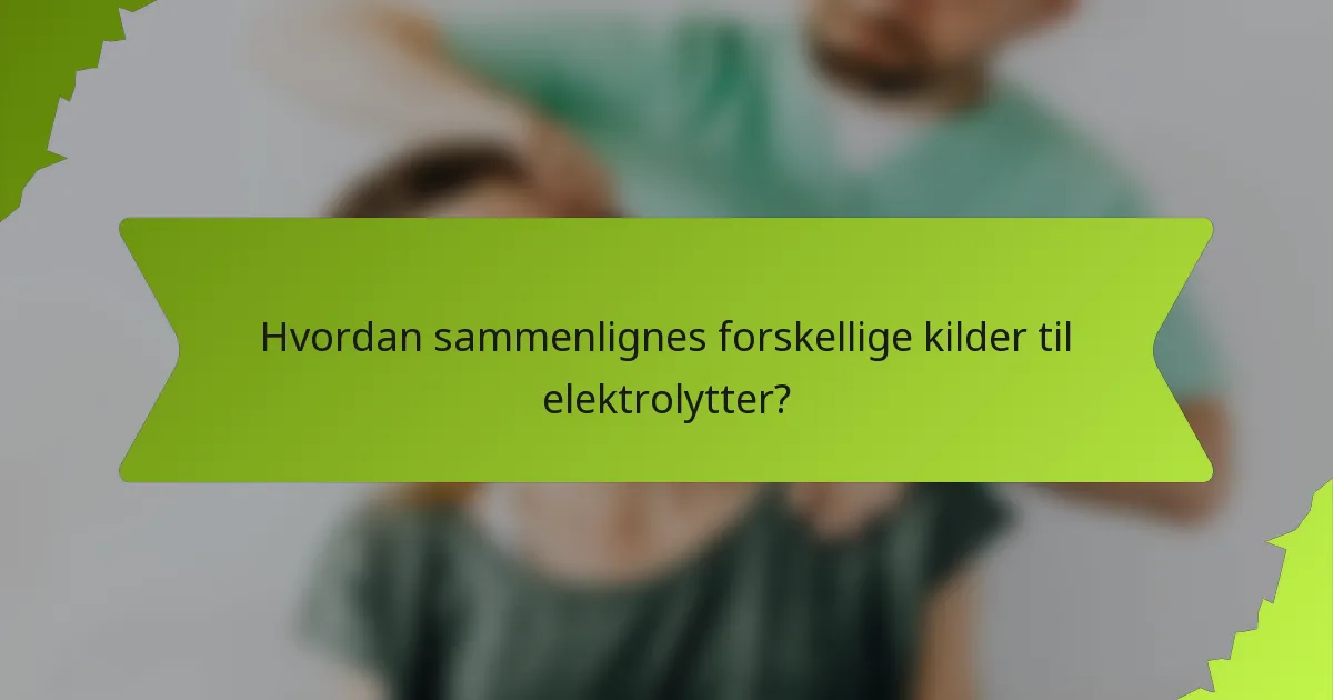 Hvordan sammenlignes forskellige kilder til elektrolytter?
